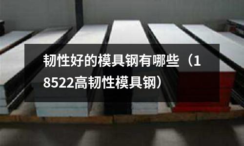韌性好的模具鋼有哪些（18522高韌性模具鋼）