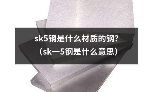 sk5鋼是什么材質的鋼？（sk一5鋼是什么意思）