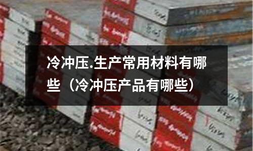 冷沖壓.生產常用材料有哪些（冷沖壓產品有哪些）