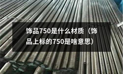 飾品750是什么材質（飾品上標的750是啥意思）