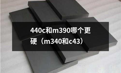 440c和m390哪個更硬（m340和c43）