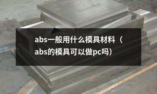 abs一般用什么模具材料（abs的模具可以做pc嗎）