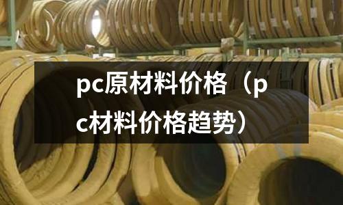 pc原材料價格(pc材料價格趨勢)