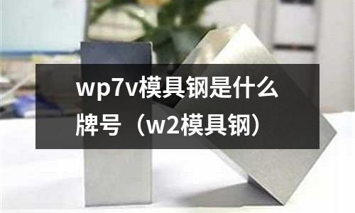 wp7v模具鋼是什么牌號（w2模具鋼）