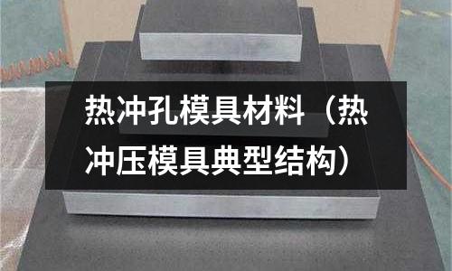 熱沖孔模具材料（熱沖壓模具典型結(jié)構(gòu)）
