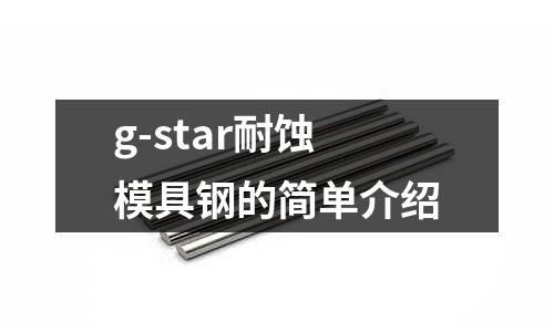 g-star耐蝕模具鋼的簡單介紹