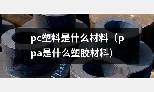 pc塑料是什么材料（ppa是什么塑膠材料）