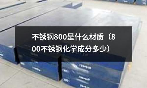 不銹鋼800是什么材質(zhì)（800不銹鋼化學成分多少）