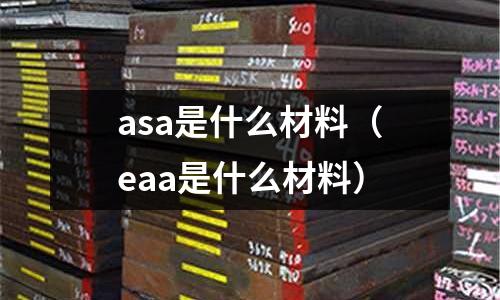 asa是什么材料（eaa是什么材料）