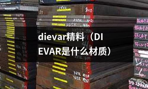 dievar精料（DIEVAR是什么材質(zhì)）