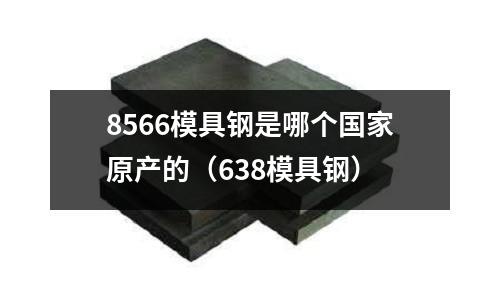 8566模具鋼是哪個國家原產的（638模具鋼）