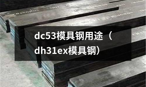 dc53模具鋼用途（dh31ex模具鋼）