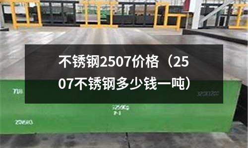 不銹鋼2507價格（2507不銹鋼多少錢一噸）