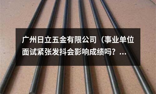 廣州日立五金有限公司（事業(yè)單位面試緊張發(fā)抖會影響成績嗎？）