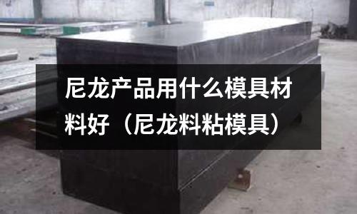 尼龍產(chǎn)品用什么模具材料好（尼龍料粘模具）