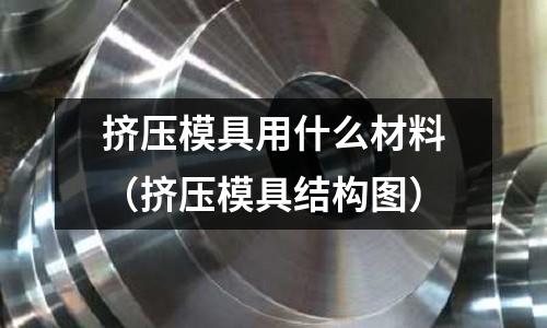 擠壓模具用什么材料(擠壓模具結構圖)