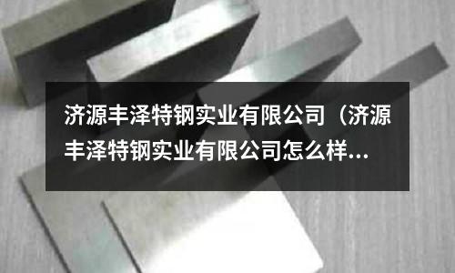 濟源豐澤特鋼實業有限公司（濟源豐澤特鋼實業有限公司怎么樣）