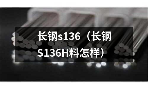 長鋼s136（長鋼S136H料怎樣）