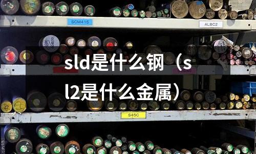 sld是什么鋼(sl2是什么金屬)