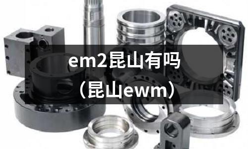 em2昆山有嗎(昆山ewm)