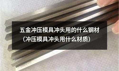 五金沖壓模具沖頭用的什么鋼材(沖壓模具沖頭用什么材質)