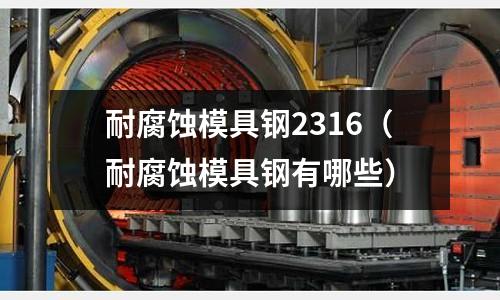 耐腐蝕模具鋼2316(耐腐蝕模具鋼有哪些)