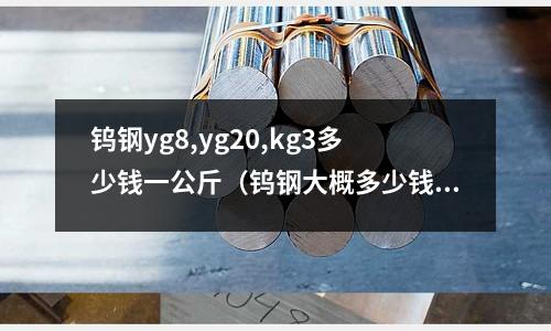 鎢鋼yg8,yg20,kg3多少錢一公斤(鎢鋼大概多少錢一公斤)
