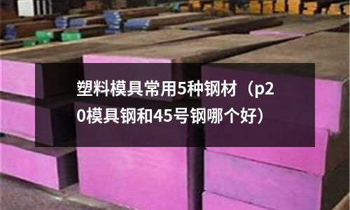 塑料模具常用5種鋼材(p20模具鋼和45號鋼哪個好)