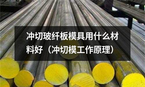 沖切玻纖板模具用什么材料好（沖切模工作原理）
