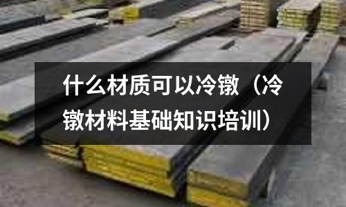 什么材質可以冷鐓（冷鐓材料基礎知識培訓）