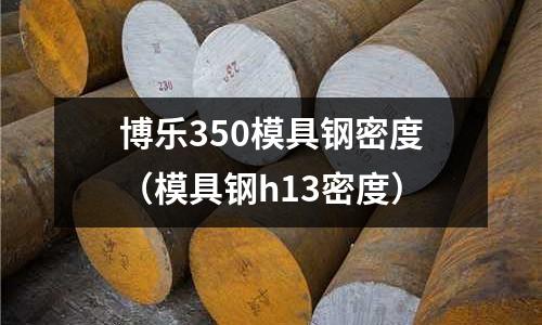 博樂350模具鋼密度（模具鋼h13密度）