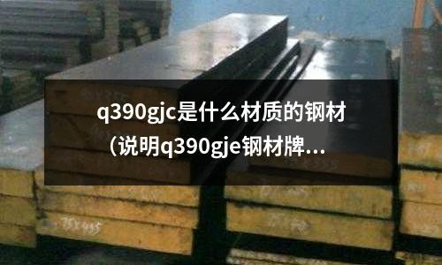 q390gjc是什么材質的鋼材（說明q390gje鋼材牌號中各部分的含義）