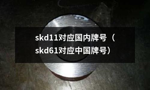 skd11對應國內牌號(skd61對應中國牌號)