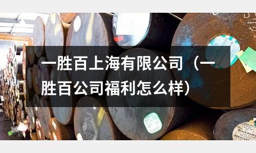 一勝百上海有限公司（一勝百公司福利怎么樣）