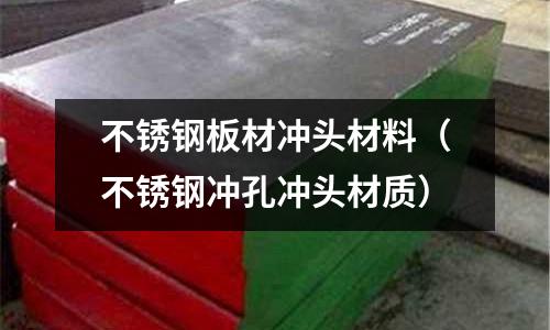 不銹鋼板材沖頭材料（不銹鋼沖孔沖頭材質(zhì)）