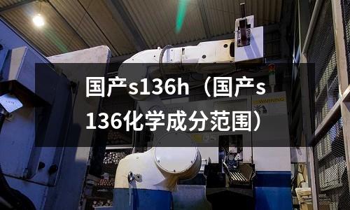 國產s136h（國產s136化學成分范圍）