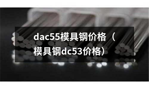 dac55模具鋼價格（模具鋼dc53價格）