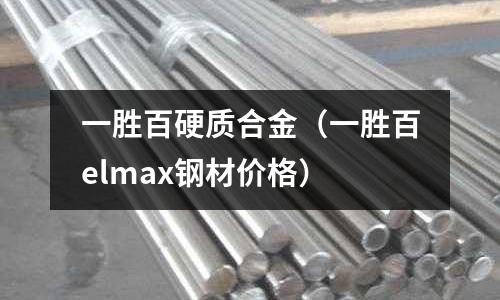 一勝百硬質(zhì)合金（一勝百elmax鋼材價格）