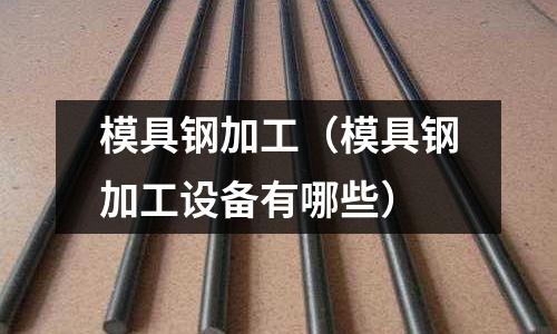 模具鋼加工（模具鋼加工設備有哪些）