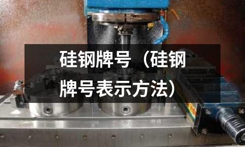 硅鋼牌號（硅鋼牌號表示方法）