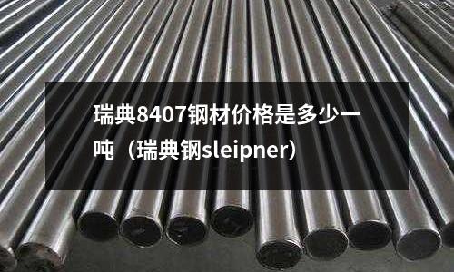 瑞典8407鋼材價格是多少一噸（瑞典鋼sleipner）