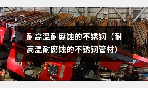 耐高溫耐腐蝕的不銹鋼（耐高溫耐腐蝕的不銹鋼管材）