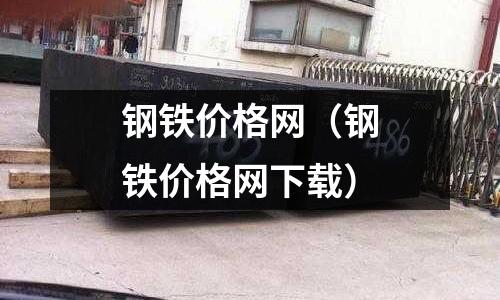 鋼鐵價(jià)格網(wǎng)（鋼鐵價(jià)格網(wǎng)下載）