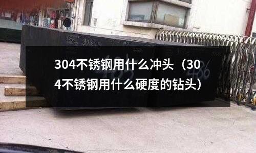 304不銹鋼用什么沖頭（304不銹鋼用什么硬度的鉆頭）
