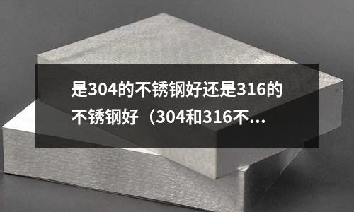 是304的不銹鋼好還是316的不銹鋼好（304和316不銹鋼碗哪個好）