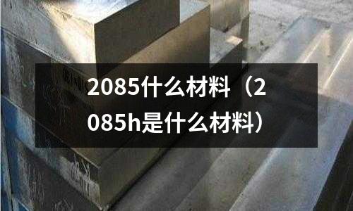 2085什么材料(2085h是什么材料)