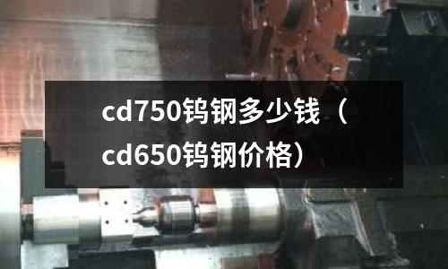 cd750鎢鋼多少錢(cd650鎢鋼價格)