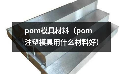 pom模具材料(pom注塑模具用什么材料好)