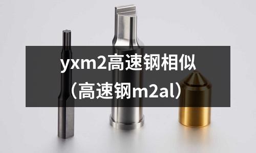 yxm2高速鋼相似(高速鋼m2al)