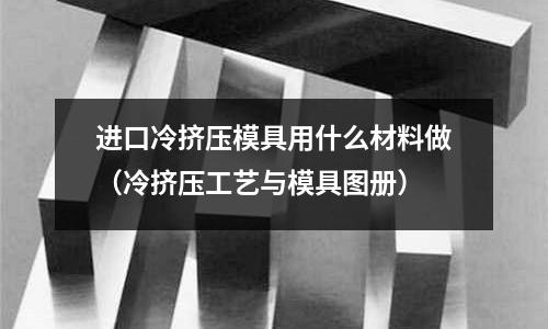 進(jìn)口冷擠壓模具用什么材料做(冷擠壓工藝與模具圖冊)